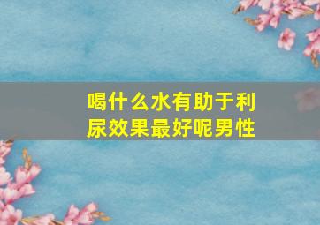 喝什么水有助于利尿效果最好呢男性