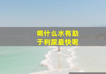 喝什么水有助于利尿最快呢