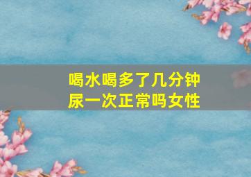 喝水喝多了几分钟尿一次正常吗女性