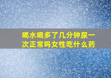 喝水喝多了几分钟尿一次正常吗女性吃什么药