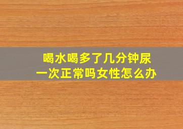 喝水喝多了几分钟尿一次正常吗女性怎么办