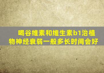 喝谷维素和维生素b1治植物神经衰弱一般多长时间会好