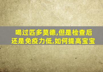 喝过匹多莫德,但是检查后还是免疫力低,如何提高宝宝