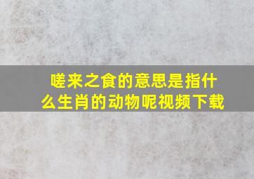 嗟来之食的意思是指什么生肖的动物呢视频下载