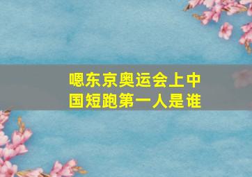 嗯东京奥运会上中国短跑第一人是谁