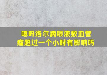 噻吗洛尔滴眼液敷血管瘤超过一个小时有影响吗