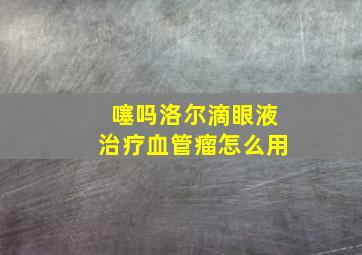 噻吗洛尔滴眼液治疗血管瘤怎么用