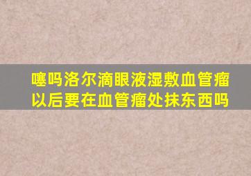 噻吗洛尔滴眼液湿敷血管瘤以后要在血管瘤处抹东西吗