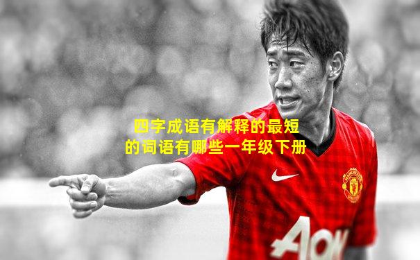 四字成语有解释的最短的词语有哪些一年级下册