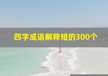 四字成语解释短的300个