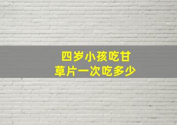 四岁小孩吃甘草片一次吃多少