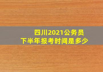 四川2021公务员下半年报考时间是多少