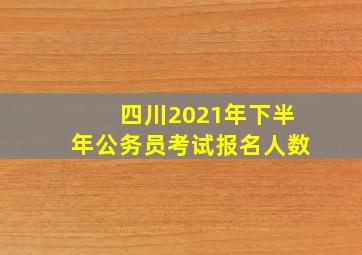 四川2021年下半年公务员考试报名人数