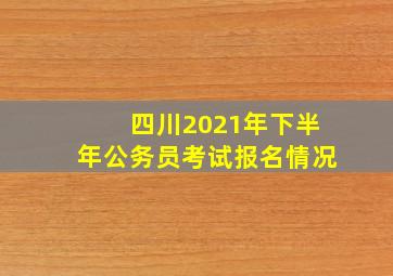 四川2021年下半年公务员考试报名情况