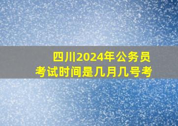 四川2024年公务员考试时间是几月几号考