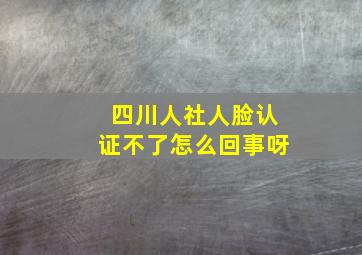 四川人社人脸认证不了怎么回事呀