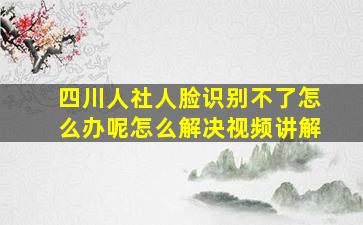 四川人社人脸识别不了怎么办呢怎么解决视频讲解