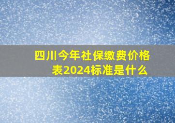 四川今年社保缴费价格表2024标准是什么