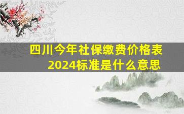 四川今年社保缴费价格表2024标准是什么意思