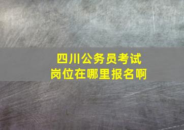 四川公务员考试岗位在哪里报名啊