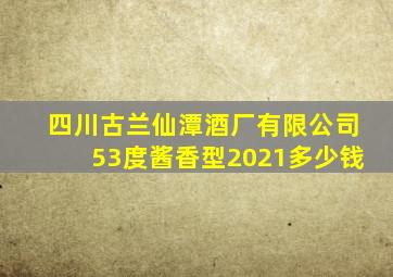 四川古兰仙潭酒厂有限公司53度酱香型2021多少钱