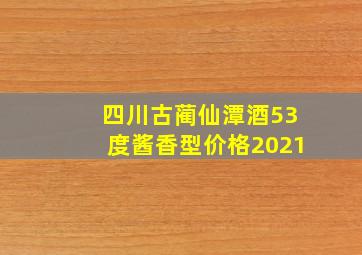 四川古蔺仙潭酒53度酱香型价格2021