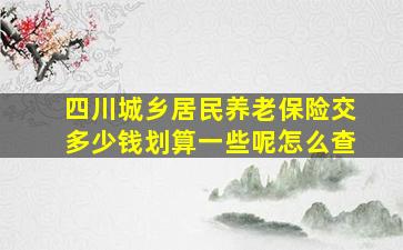 四川城乡居民养老保险交多少钱划算一些呢怎么查