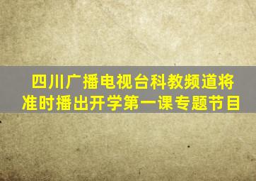 四川广播电视台科教频道将准时播出开学第一课专题节目