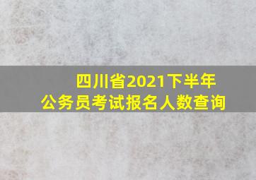 四川省2021下半年公务员考试报名人数查询