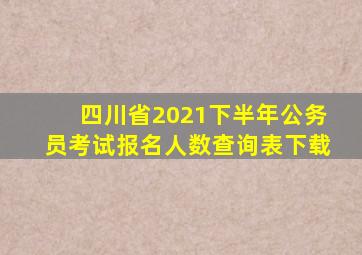 四川省2021下半年公务员考试报名人数查询表下载