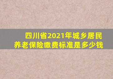 四川省2021年城乡居民养老保险缴费标准是多少钱