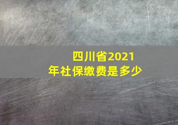 四川省2021年社保缴费是多少