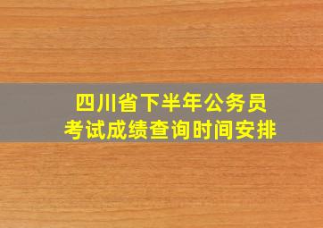 四川省下半年公务员考试成绩查询时间安排