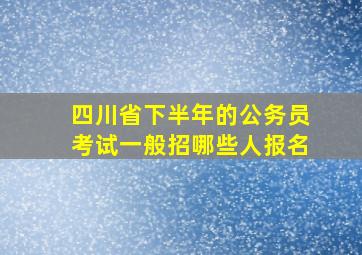 四川省下半年的公务员考试一般招哪些人报名