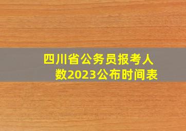 四川省公务员报考人数2023公布时间表