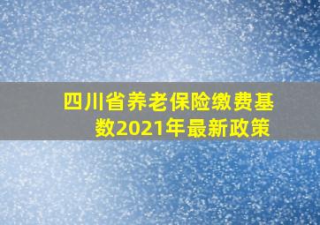 四川省养老保险缴费基数2021年最新政策