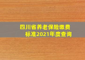 四川省养老保险缴费标准2021年度查询