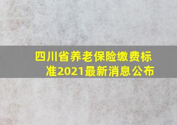 四川省养老保险缴费标准2021最新消息公布