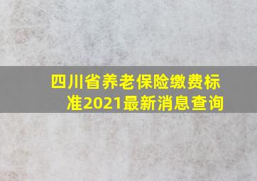 四川省养老保险缴费标准2021最新消息查询