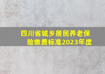 四川省城乡居民养老保险缴费标准2023年度