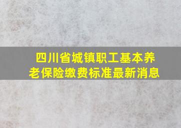 四川省城镇职工基本养老保险缴费标准最新消息