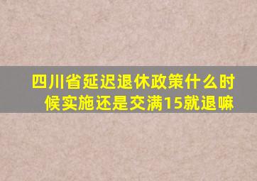四川省延迟退休政策什么时候实施还是交满15就退嘛