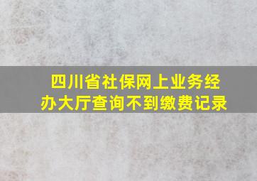 四川省社保网上业务经办大厅查询不到缴费记录