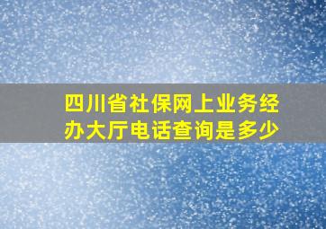 四川省社保网上业务经办大厅电话查询是多少