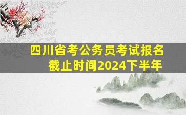 四川省考公务员考试报名截止时间2024下半年