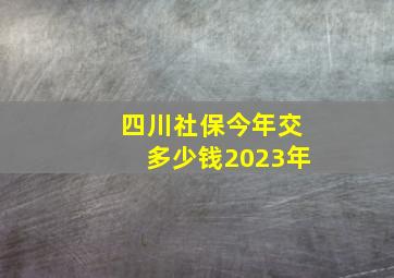 四川社保今年交多少钱2023年