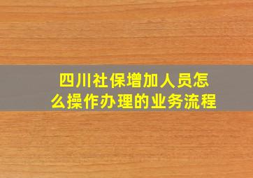 四川社保增加人员怎么操作办理的业务流程