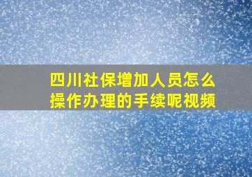 四川社保增加人员怎么操作办理的手续呢视频