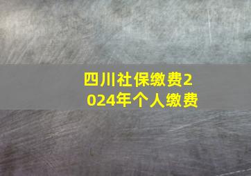 四川社保缴费2024年个人缴费