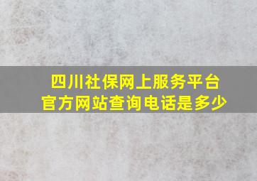 四川社保网上服务平台官方网站查询电话是多少